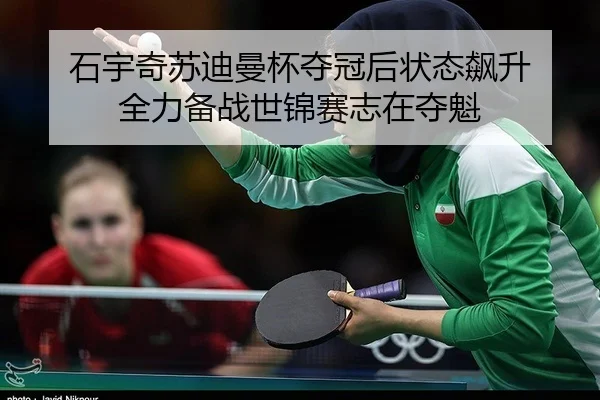 石宇奇苏迪曼杯夺冠后状态飙升 全力备战世锦赛志在夺魁