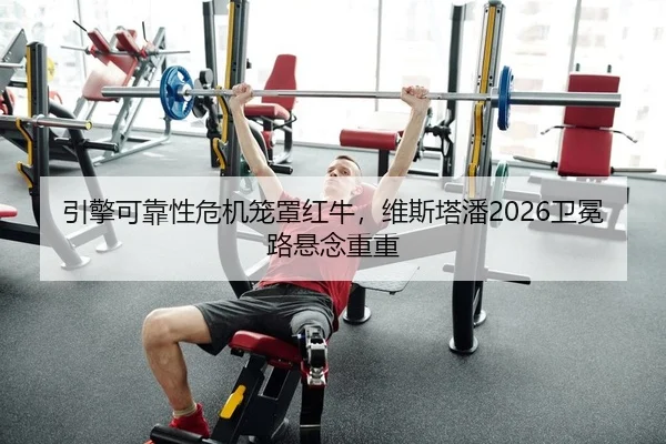 引擎可靠性危机笼罩红牛，维斯塔潘2026卫冕路悬念重重